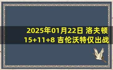 2025年01月22日 洛夫顿15+11+8 吉伦沃特仅出战6分40秒 上海终结广东9连胜